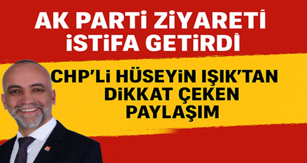 AK Parti Ziyareti İstifa Getirdi: CHP’li Hüseyin Işık’tan Dikkat Çeken Paylaşım
