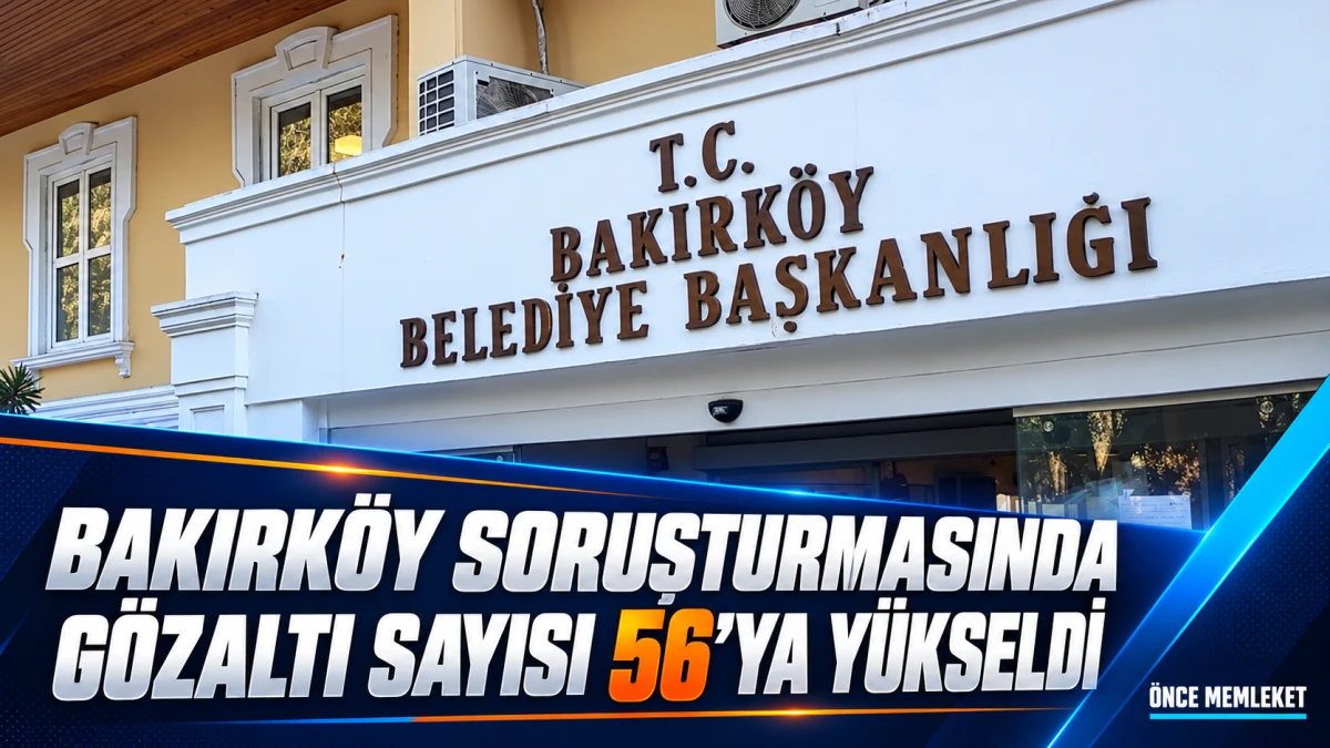 Bakırk&ouml;y Belediyesi Soruşturmasında Yeni Gelişme: G&ouml;zaltı Sayısı 56 Oldu