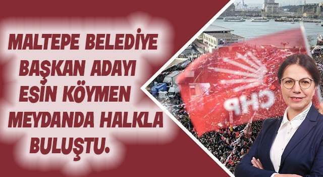 CHP Maltepe Belediye Başkan Adayı Esin Köymen'in parti buluşması mitinge dönüştü.