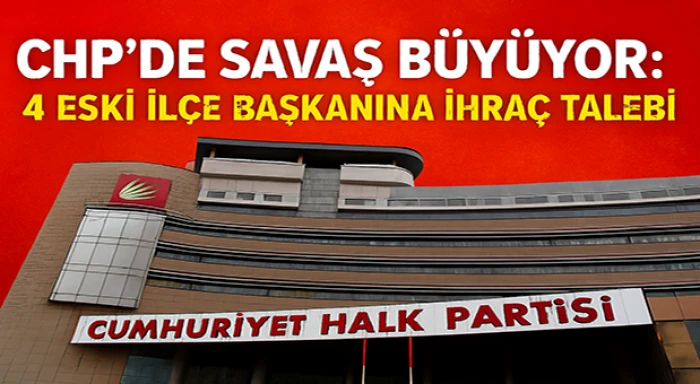 CHP’de savaş büyüyor: 4 eski ilçe başkanına ihraç talebi
