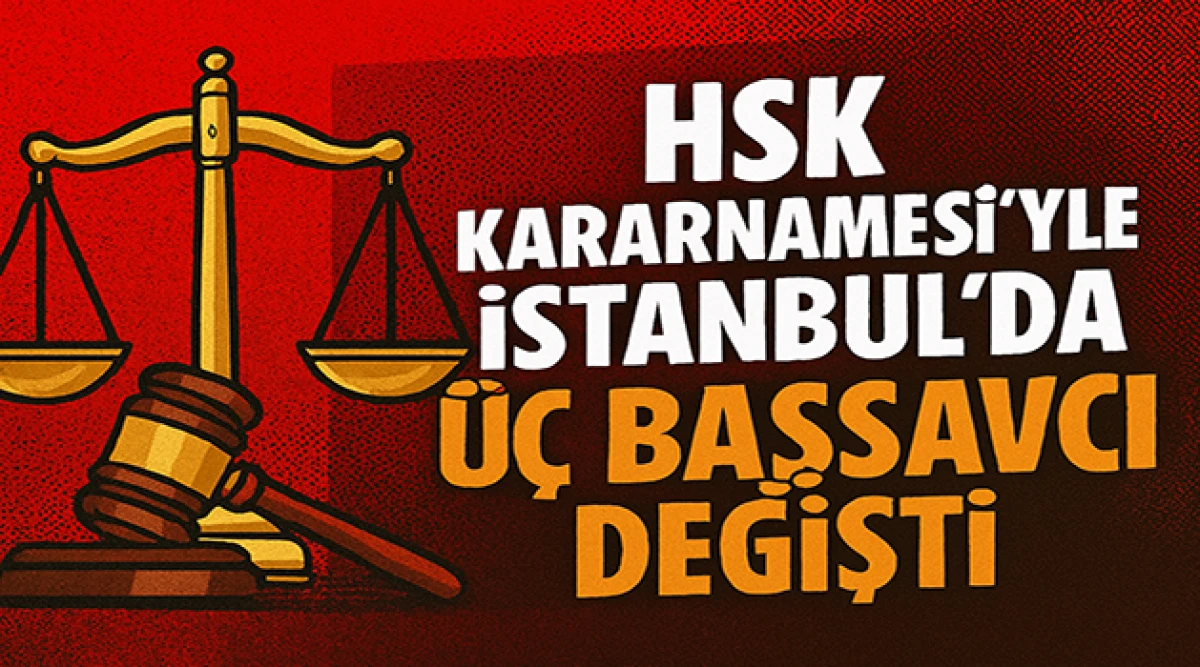 HSK Kararnamesiyle İstanbul’da Üç Başsavcı Değişti