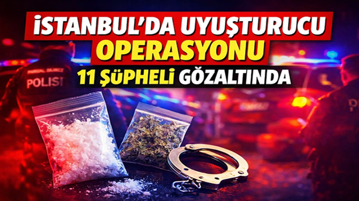 İstanbul&rsquo;da Uyuşturucu Operasyonu: 11 Ş&uuml;pheli G&ouml;zaltında