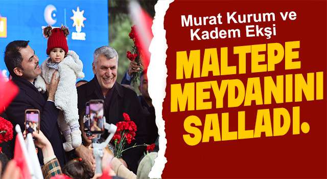 Kadem Ekşi ve Murat Kurum Maltepe meydanında coşkuyla karşılandı