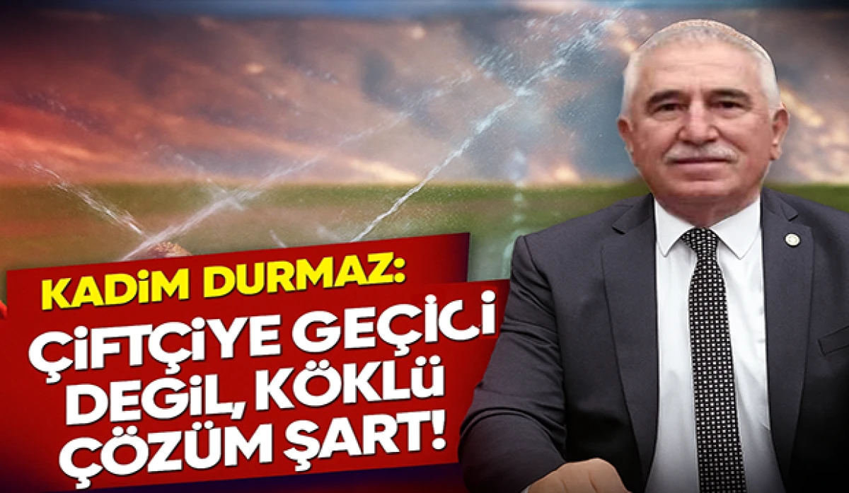Kadim Durmaz: “Çiftçiye Geçici Değil, Köklü Çözüm Şart!”